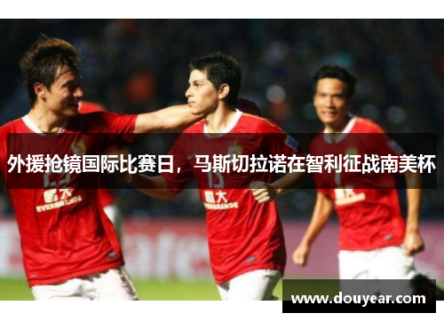 外援抢镜国际比赛日，马斯切拉诺在智利征战南美杯