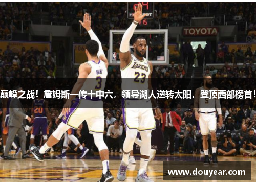 巅峰之战！詹姆斯一传十中六，领导湖人逆转太阳，登顶西部榜首！